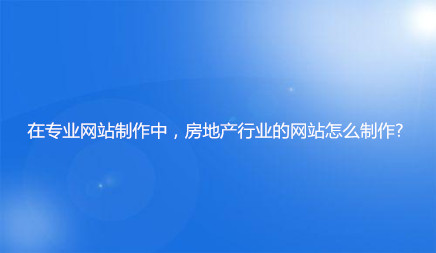 在專業網站制作中，房地產行業的網站怎么制作?